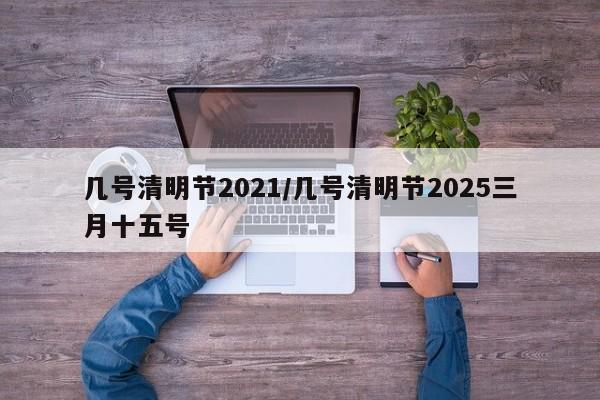 几号清明节2021/几号清明节2025三月十五号