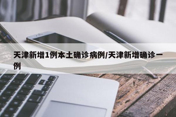 天津新增1例本土确诊病例/天津新增确诊一例