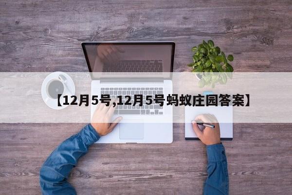【12月5号,12月5号蚂蚁庄园答案】