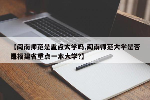 【闽南师范是重点大学吗,闽南师范大学是否是福建省重点一本大学?】