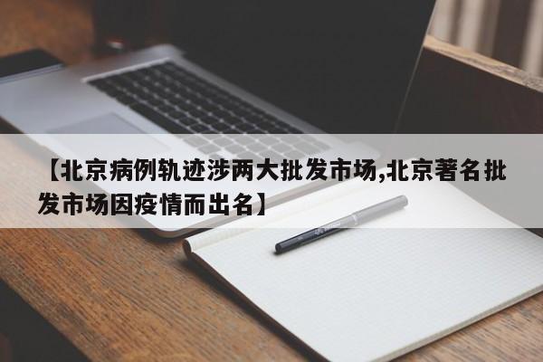 【北京病例轨迹涉两大批发市场,北京著名批发市场因疫情而出名】