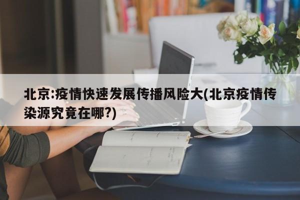 北京:疫情快速发展传播风险大(北京疫情传染源究竟在哪?)
