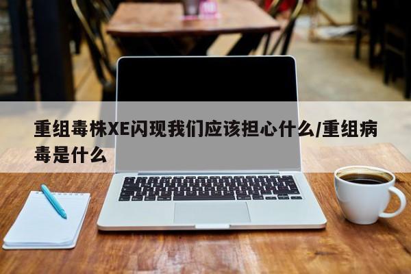 重组毒株XE闪现我们应该担心什么/重组病毒是什么