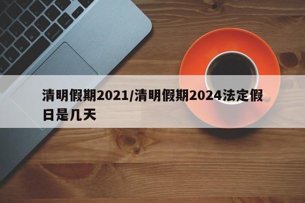 清明假期2021/清明假期2024法定假日是几天