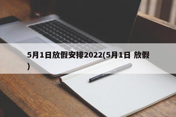 5月1日放假安排2022(5月1日 放假)