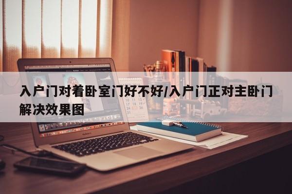 入户门对着卧室门好不好/入户门正对主卧门解决效果图