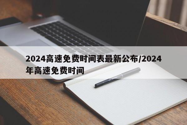 2024高速免费时间表最新公布/2024年高速免费时间