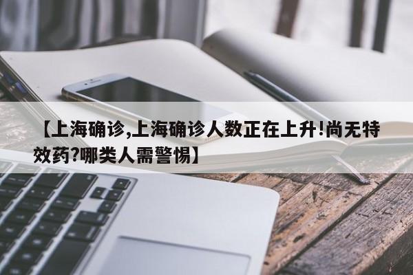 【上海确诊,上海确诊人数正在上升!尚无特效药?哪类人需警惕】