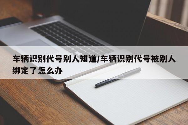 车辆识别代号别人知道/车辆识别代号被别人绑定了怎么办