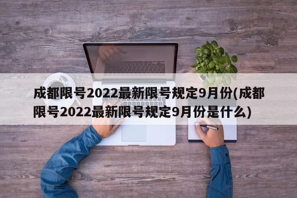 成都限号2022最新限号规定9月份(成都限号2022最新限号规定9月份是什么)