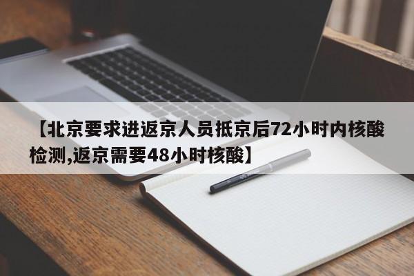 【北京要求进返京人员抵京后72小时内核酸检测,返京需要48小时核酸】