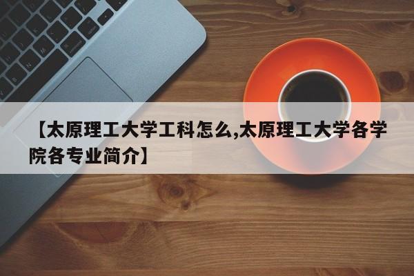 【太原理工大学工科怎么,太原理工大学各学院各专业简介】