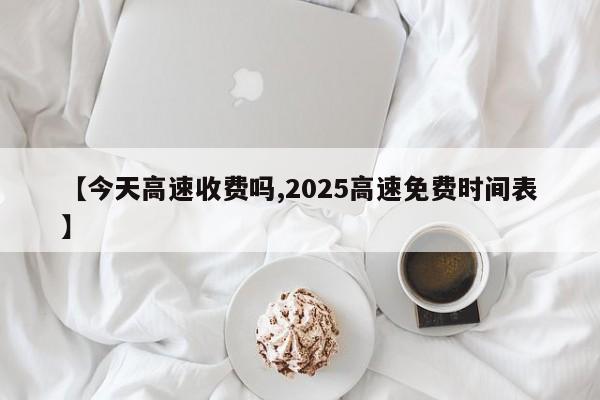 【今天高速收费吗,2025高速免费时间表】