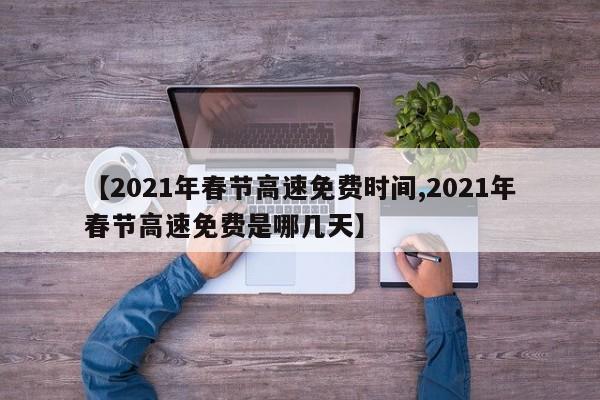【2021年春节高速免费时间,2021年春节高速免费是哪几天】