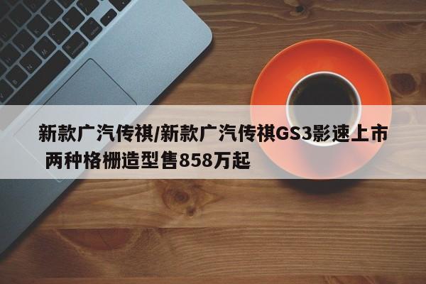 新款广汽传祺/新款广汽传祺GS3影速上市 两种格栅造型售858万起