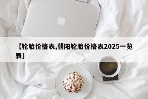 【轮胎价格表,朝阳轮胎价格表2025一览表】