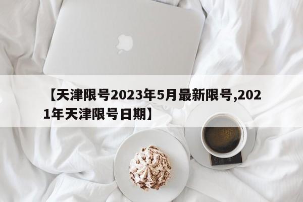 【天津限号2023年5月最新限号,2021年天津限号日期】