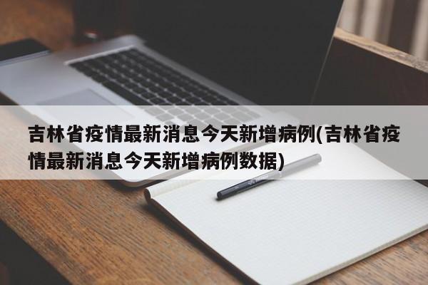 吉林省疫情最新消息今天新增病例(吉林省疫情最新消息今天新增病例数据)