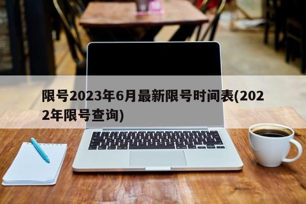 限号2023年6月最新限号时间表(2022年限号查询)