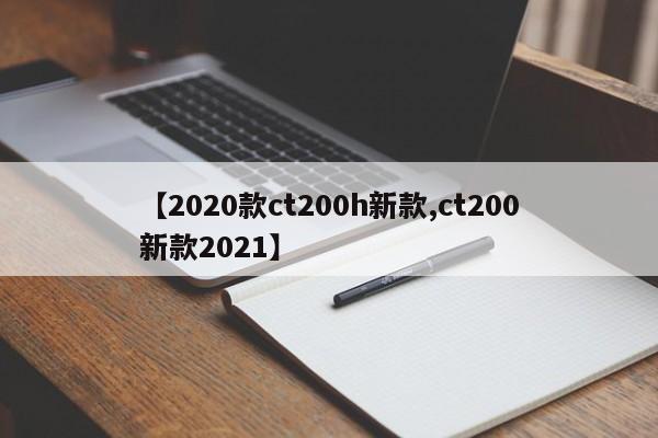 【2020款ct200h新款,ct200新款2021】