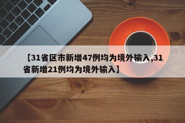 【31省区市新增47例均为境外输入,31省新增21例均为境外输入】