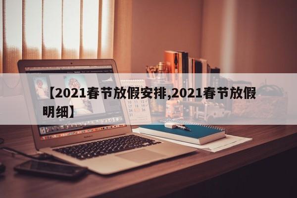 【2021春节放假安排,2021春节放假明细】