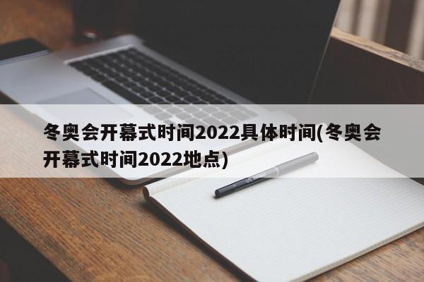 冬奥会开幕式时间2022具体时间(冬奥会开幕式时间2022地点)