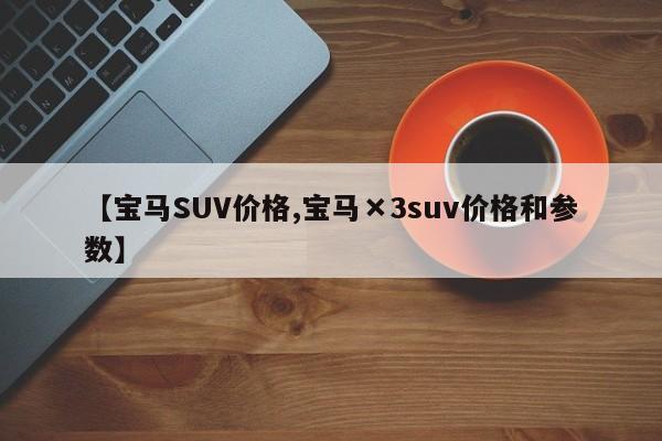【宝马SUV价格,宝马×3suv价格和参数】