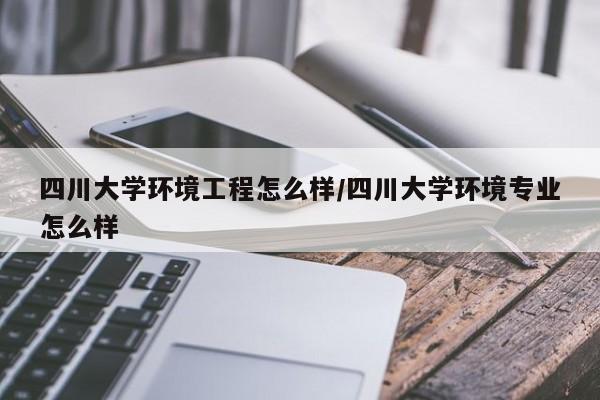 四川大学环境工程怎么样/四川大学环境专业怎么样