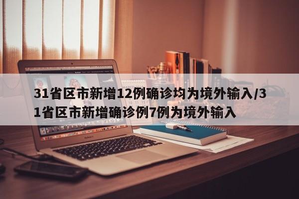 31省区市新增12例确诊均为境外输入/31省区市新增确诊例7例为境外输入