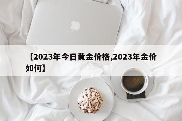 【2023年今日黄金价格,2023年金价如何】