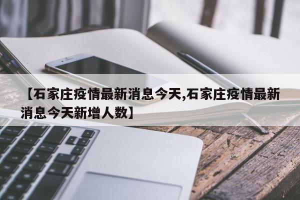 【石家庄疫情最新消息今天,石家庄疫情最新消息今天新增人数】