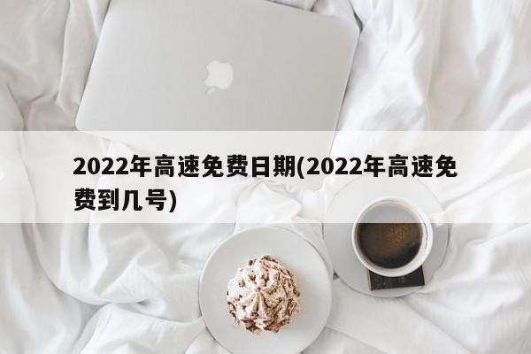 2022年高速免费日期(2022年高速免费到几号)
