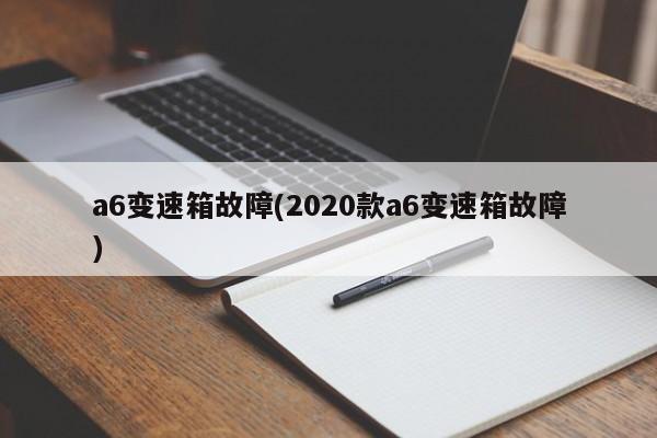 a6变速箱故障(2020款a6变速箱故障)