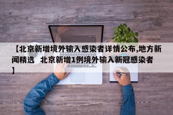 【北京新增境外输入感染者详情公布,地方新闻精选 北京新增1例境外输入新冠感染者】