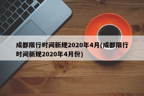 成都限行时间新规2020年4月(成都限行时间新规2020年4月份)
