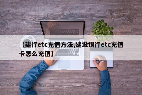【建行etc充值方法,建设银行etc充值卡怎么充值】