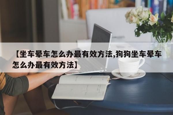 【坐车晕车怎么办最有效方法,狗狗坐车晕车怎么办最有效方法】