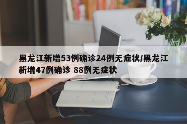 黑龙江新增53例确诊24例无症状/黑龙江新增47例确诊 88例无症状