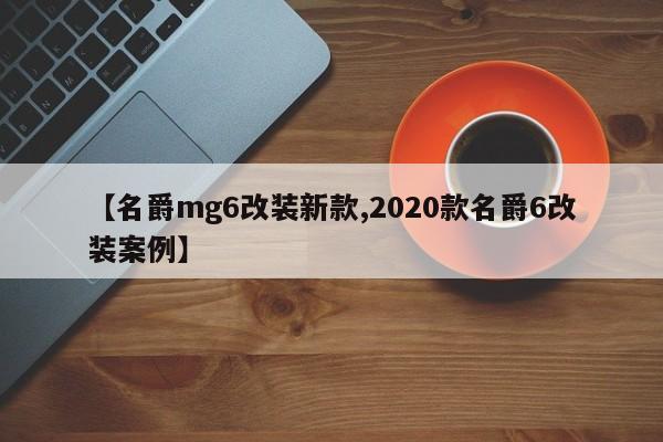 【名爵mg6改装新款,2020款名爵6改装案例】