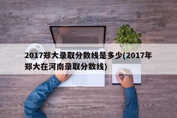 2017郑大录取分数线是多少(2017年郑大在河南录取分数线)