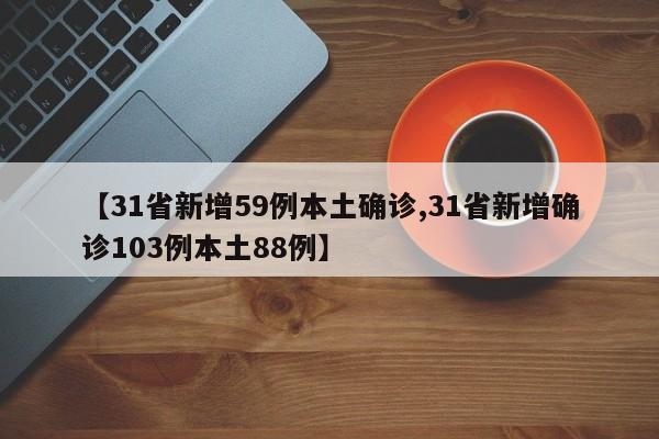 【31省新增59例本土确诊,31省新增确诊103例本土88例】