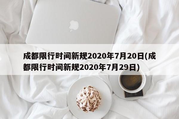 成都限行时间新规2020年7月20日(成都限行时间新规2020年7月29日)