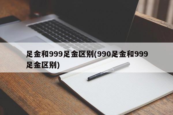足金和999足金区别(990足金和999足金区别)