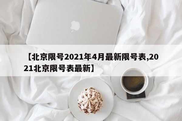 【北京限号2021年4月最新限号表,2021北京限号表最新】