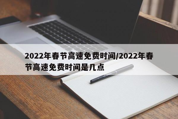 2022年春节高速免费时间/2022年春节高速免费时间是几点