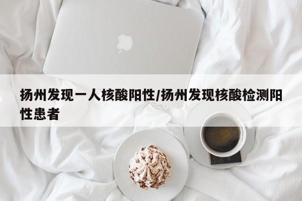 扬州发现一人核酸阳性/扬州发现核酸检测阳性患者