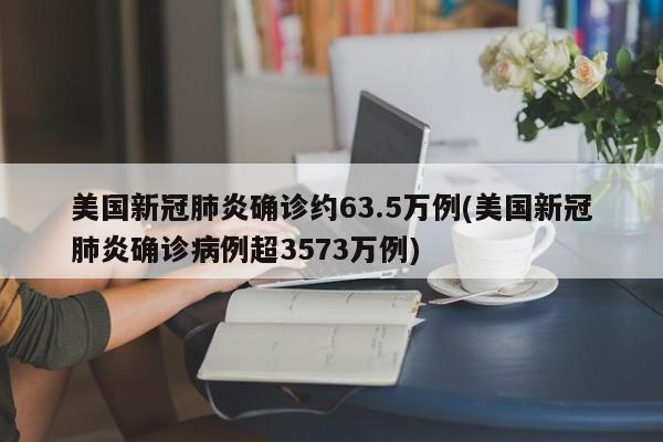 美国新冠肺炎确诊约63.5万例(美国新冠肺炎确诊病例超3573万例)