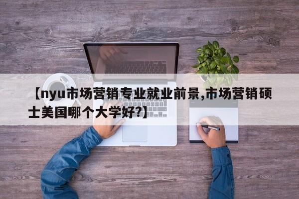 【nyu市场营销专业就业前景,市场营销硕士美国哪个大学好?】