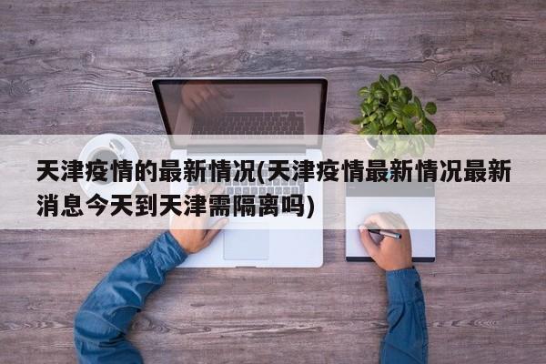 天津疫情的最新情况(天津疫情最新情况最新消息今天到天津需隔离吗)